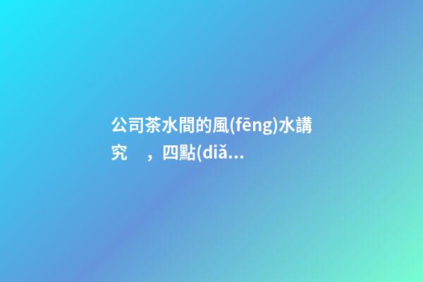 公司茶水間的風(fēng)水講究，四點(diǎn)讓員工工作更舒坦
